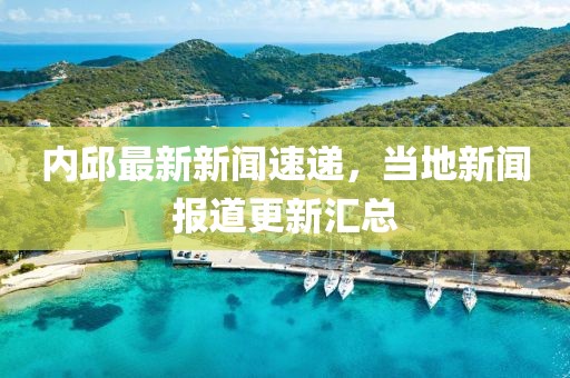 內(nèi)邱最新新聞速遞，當(dāng)?shù)匦侣剤蟮栏聟R總