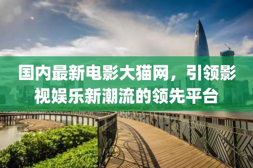 國(guó)內(nèi)最新電影大貓網(wǎng)，引領(lǐng)影視娛樂(lè)新潮流的領(lǐng)先平臺(tái)