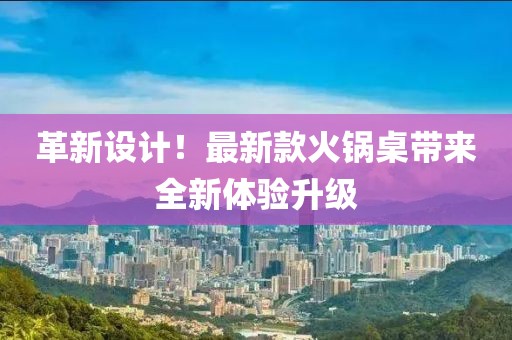 革新設(shè)計！最新款火鍋桌帶來全新體驗升級