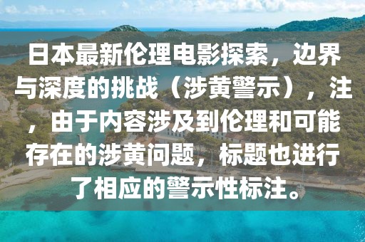日本最新倫理電影探索，邊界與深度的挑戰(zhàn)（涉黃警示），注，由于內(nèi)容涉及到倫理和可能存在的涉黃問題，標(biāo)題也進(jìn)行了相應(yīng)的警示性標(biāo)注。