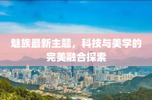 魅族最新主題，科技與美學(xué)的完美融合探索