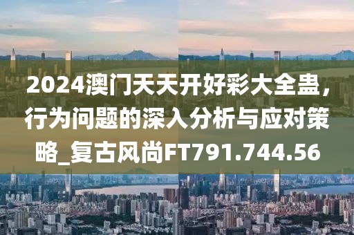 2024澳門天天開好彩大全蠱，行為問題的深入分析與應(yīng)對策略_復(fù)古風(fēng)尚FT791.744.56