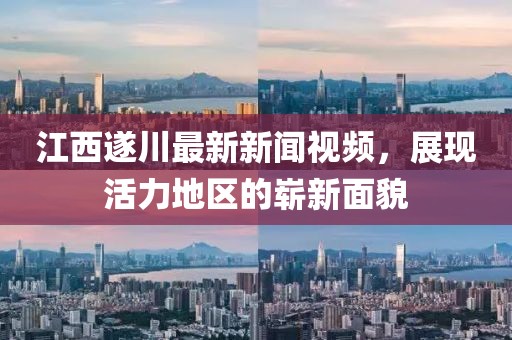 江西遂川最新新聞視頻，展現(xiàn)活力地區(qū)的嶄新面貌