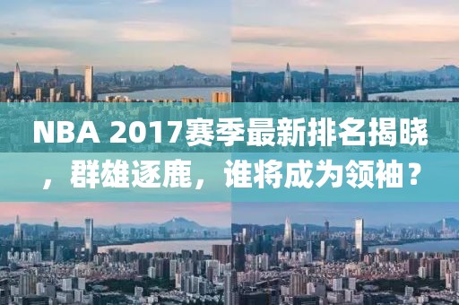 NBA 2017賽季最新排名揭曉，群雄逐鹿，誰(shuí)將成為領(lǐng)袖？