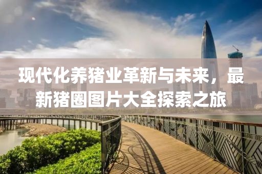 現(xiàn)代化養(yǎng)豬業(yè)革新與未來，最新豬圈圖片大全探索之旅