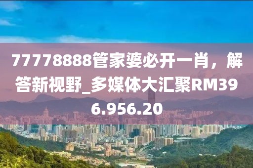 77778888管家婆必開一肖，解答新視野_多媒體大匯聚RM396.956.20