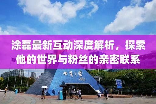涂磊最新互動(dòng)深度解析，探索他的世界與粉絲的親密聯(lián)系