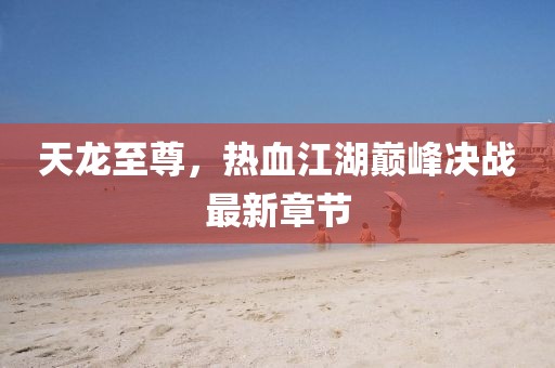 天龍至尊，熱血江湖巔峰決戰(zhàn)最新章節(jié)