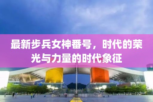 最新步兵女神番號(hào)，時(shí)代的榮光與力量的時(shí)代象征