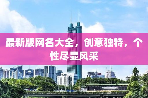 最新版網(wǎng)名大全，創(chuàng)意獨(dú)特，個(gè)性盡顯風(fēng)采