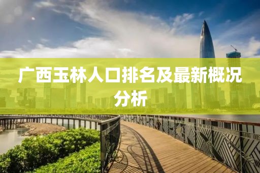 廣西玉林人口排名及最新概況分析