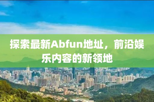 探索最新Abfun地址，前沿娛樂內(nèi)容的新領地