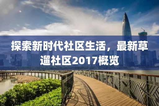 探索新時代社區(qū)生活，最新草遛社區(qū)2017概覽