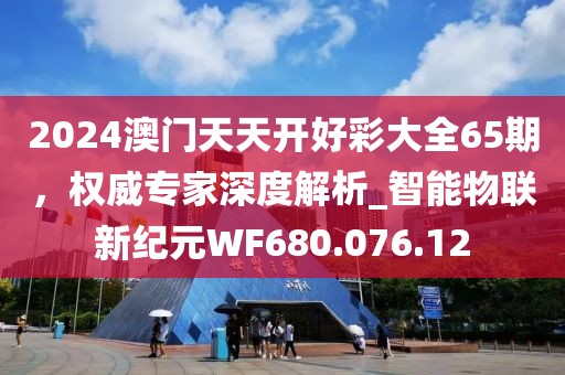 2024澳門天天開好彩大全65期，權(quán)威專家深度解析_智能物聯(lián)新紀(jì)元WF680.076.12