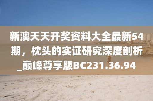 新澳天天開獎資料大全最新54期，枕頭的實證研究深度剖析_巔峰尊享版BC231.36.94