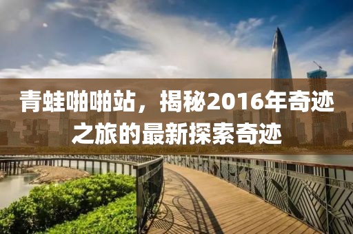 青蛙啪啪站，揭秘2016年奇跡之旅的最新探索奇跡