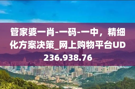 管家婆一肖-一碼-一中，精細(xì)化方案決策_(dá)網(wǎng)上購(gòu)物平臺(tái)UD236.938.76