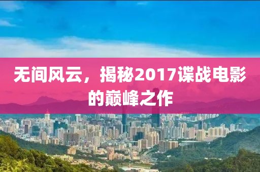 無間風云，揭秘2017諜戰(zhàn)電影的巔峰之作