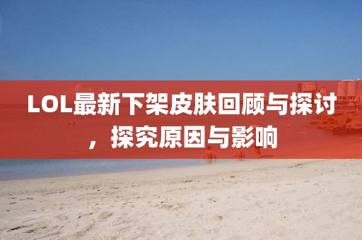LOL最新下架皮膚回顧與探討，探究原因與影響