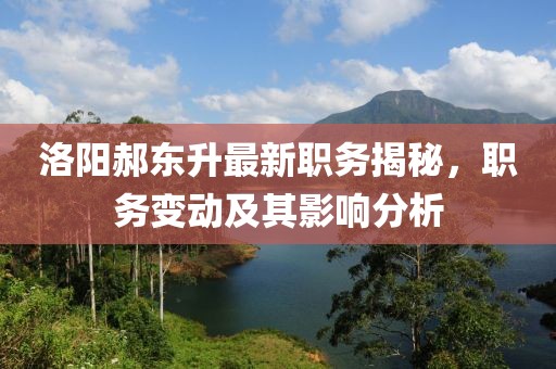 洛陽(yáng)郝東升最新職務(wù)揭秘，職務(wù)變動(dòng)及其影響分析