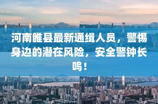 河南睢縣最新通緝?nèi)藛T，警惕身邊的潛在風(fēng)險(xiǎn)，安全警鐘長(zhǎng)鳴！