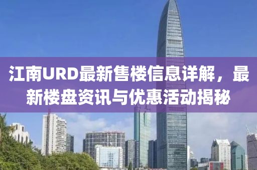 江南URD最新售樓信息詳解，最新樓盤資訊與優(yōu)惠活動揭秘