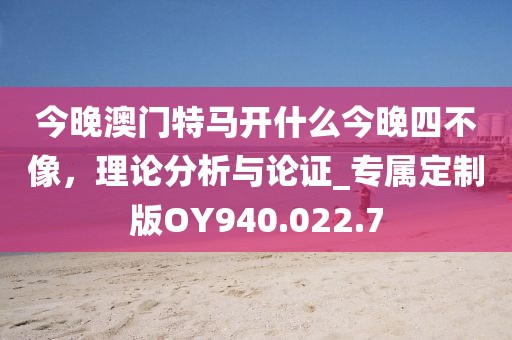今晚澳門特馬開什么今晚四不像，理論分析與論證_專屬定制版OY940.022.7