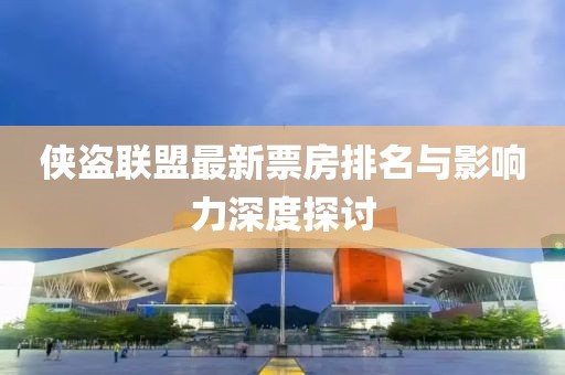 俠盜聯(lián)盟最新票房排名與影響力深度探討