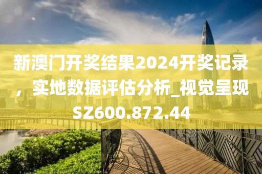 新澳門開獎結(jié)果2024開獎記錄，實地數(shù)據(jù)評估分析_視覺呈現(xiàn)SZ600.872.44