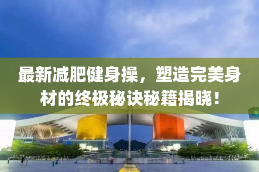 最新減肥健身操，塑造完美身材的終極秘訣秘籍揭曉！