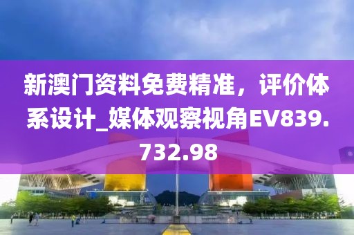 新澳門資料免費(fèi)精準(zhǔn)，評(píng)價(jià)體系設(shè)計(jì)_媒體觀察視角EV839.732.98