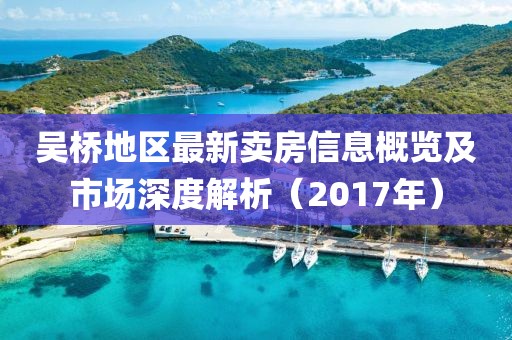 吳橋地區(qū)最新賣房信息概覽及市場深度解析（2017年）