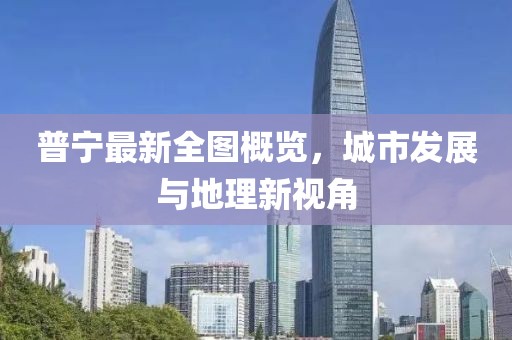 普寧最新全圖概覽，城市發(fā)展與地理新視角