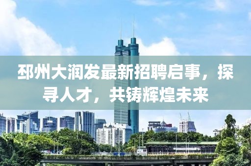 邳州大潤發(fā)最新招聘啟事，探尋人才，共鑄輝煌未來