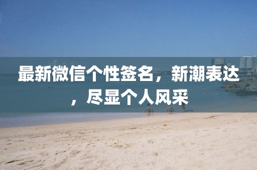 最新微信個(gè)性簽名，新潮表達(dá)，盡顯個(gè)人風(fēng)采
