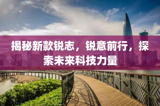 揭秘新款銳志，銳意前行，探索未來(lái)科技力量