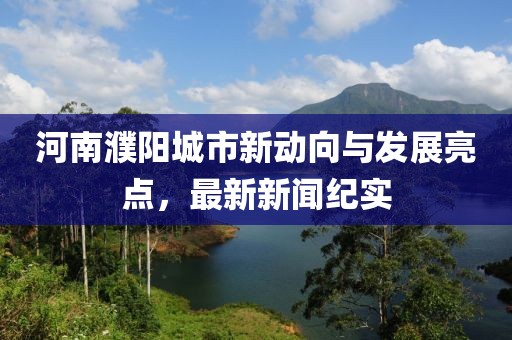 河南濮陽城市新動向與發(fā)展亮點，最新新聞紀實