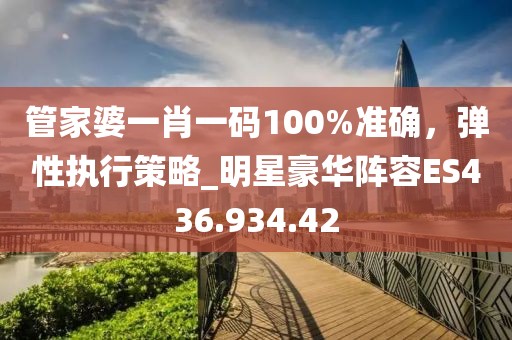 管家婆一肖一碼100%準(zhǔn)確，彈性執(zhí)行策略_明星豪華陣容ES436.934.42