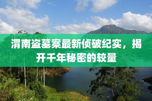 渭南盜墓案最新偵破紀(jì)實(shí)，揭開千年秘密的較量