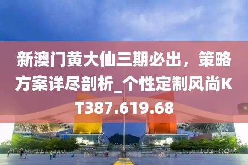 新澳門黃大仙三期必出，策略方案詳盡剖析_個性定制風(fēng)尚KT387.619.68