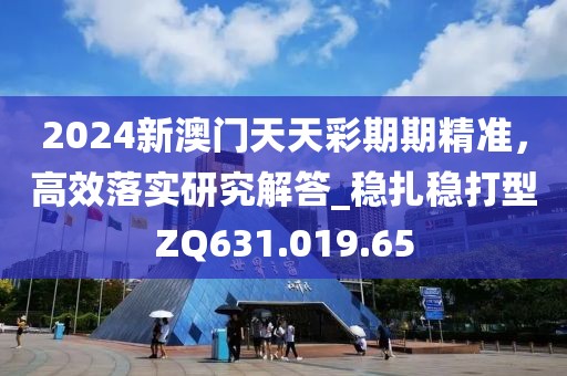 2024新澳門天天彩期期精準(zhǔn)，高效落實研究解答_穩(wěn)扎穩(wěn)打型ZQ631.019.65