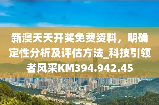 新澳天天開獎免費(fèi)資料，明確定性分析及評估方法_科技引領(lǐng)者風(fēng)采KM394.942.45