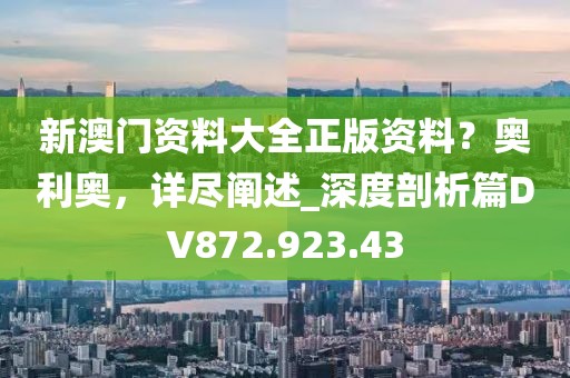 新澳門資料大全正版資料？奧利奧，詳盡闡述_深度剖析篇DV872.923.43