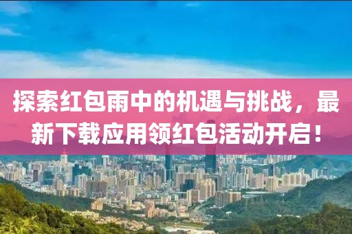 探索紅包雨中的機(jī)遇與挑戰(zhàn)，最新下載應(yīng)用領(lǐng)紅包活動(dòng)開啟！