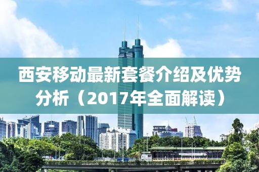 西安移動最新套餐介紹及優(yōu)勢分析（2017年全面解讀）