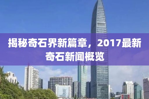 揭秘奇石界新篇章，2017最新奇石新聞概覽