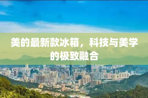 美的最新款冰箱，科技與美學的極致融合