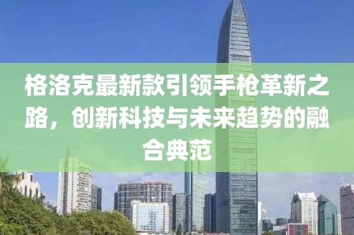 格洛克最新款引領(lǐng)手槍革新之路，創(chuàng)新科技與未來(lái)趨勢(shì)的融合典范