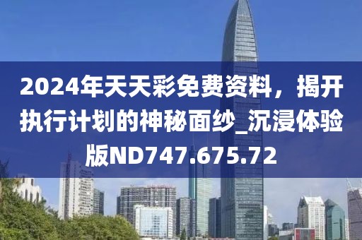 2024年天天彩免費(fèi)資料，揭開(kāi)執(zhí)行計(jì)劃的神秘面紗_沉浸體驗(yàn)版ND747.675.72