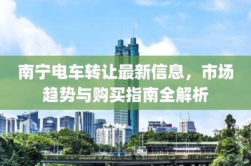 南寧電車轉(zhuǎn)讓最新信息，市場(chǎng)趨勢(shì)與購(gòu)買指南全解析